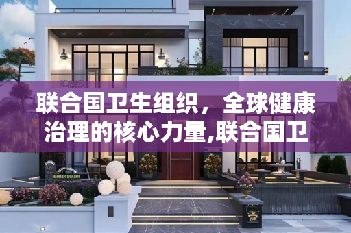 联合国卫生组织，全球健康治理的核心力量,联合国卫生组织