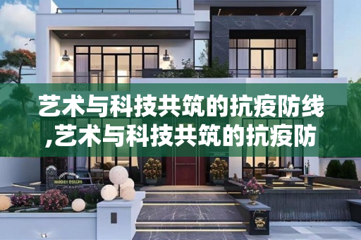 艺术与科技共筑的抗疫防线,艺术与科技共筑的抗疫防线