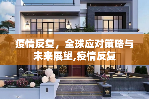 疫情反复，全球应对策略与未来展望,疫情反复