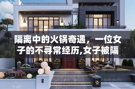 隔离中的火锅奇遇，一位女子的不寻常经历,女子被隔离在火锅店