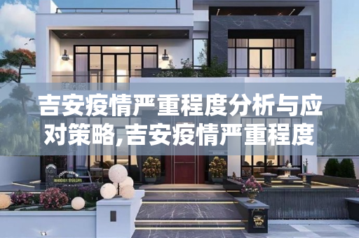 吉安疫情严重程度分析与应对策略,吉安疫情严重程度