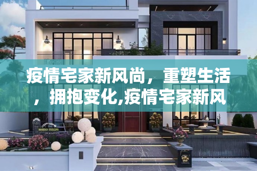 疫情宅家新风尚，重塑生活，拥抱变化,疫情宅家新风尚