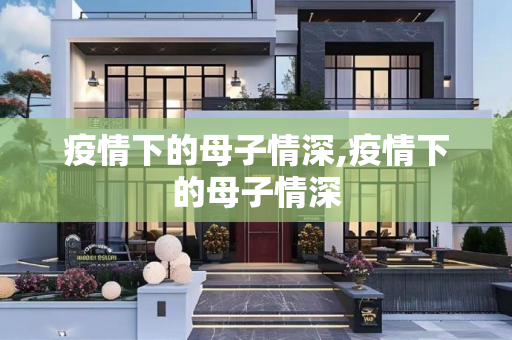 疫情下的母子情深,疫情下的母子情深