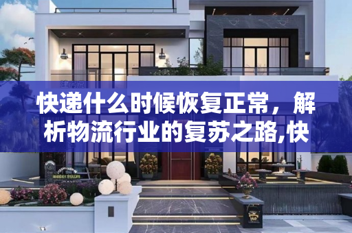 快递什么时候恢复正常，解析物流行业的复苏之路,快递什么时候恢复正常
