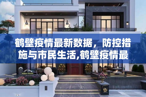 鹤壁疫情最新数据，防控措施与市民生活,鹤壁疫情最新数据