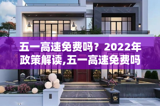 五一高速免费吗？2022年政策解读,五一高速免费吗2022年