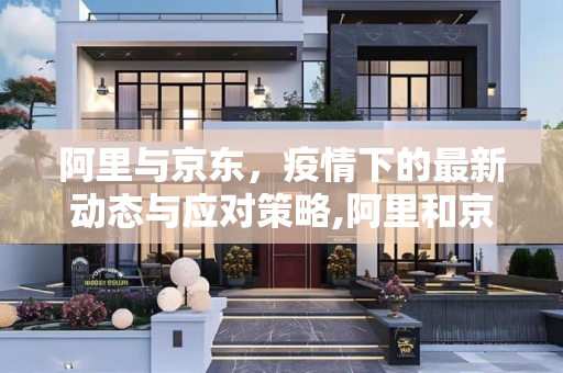 阿里与京东，疫情下的最新动态与应对策略,阿里和京东最新疫情消息