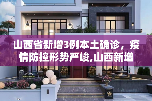 山西省新增3例本土确诊，疫情防控形势严峻,山西新增3例本土确诊