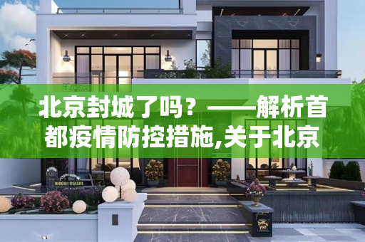 北京封城了吗？——解析首都疫情防控措施,关于北京封城了吗的信息