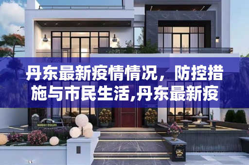 丹东最新疫情情况，防控措施与市民生活,丹东最新疫情情况