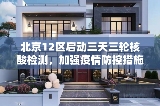 北京12区启动三天三轮核酸检测，加强疫情防控措施,北京12区将开展3天3轮核酸