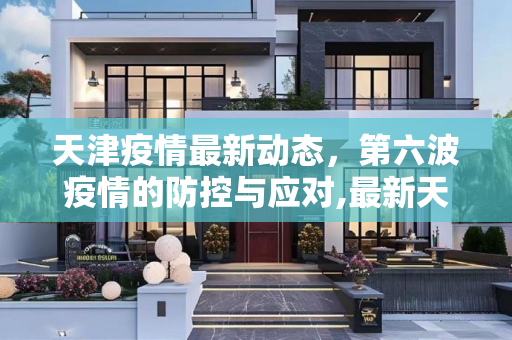 天津疫情最新动态，第六波疫情的防控与应对,最新天津疫情6