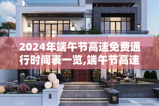 2024年端午节高速免费通行时间表一览,端午节高速免费时间表2024