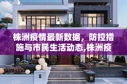 株洲疫情最新数据，防控措施与市民生活动态,株洲疫情最新数据
