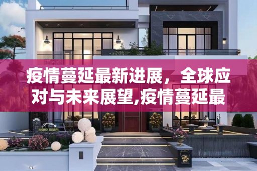疫情蔓延最新进展，全球应对与未来展望,疫情蔓延最新进展