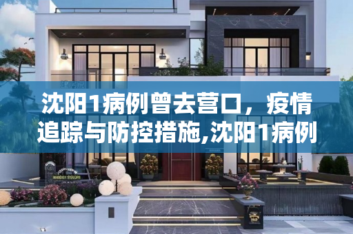 沈阳1病例曾去营口，疫情追踪与防控措施,沈阳1病例曾去营口