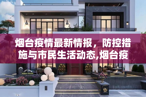 烟台疫情最新情报，防控措施与市民生活动态,烟台疫情最新情报
