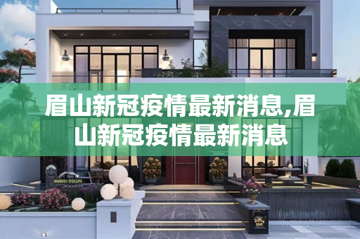 眉山新冠疫情最新消息,眉山新冠疫情最新消息