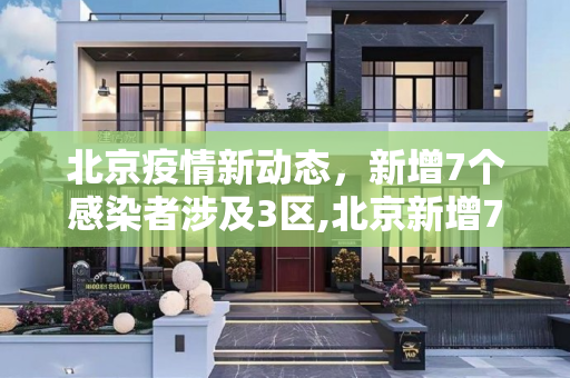 北京疫情新动态，新增7个感染者涉及3区,北京新增7个感染者涉及3区