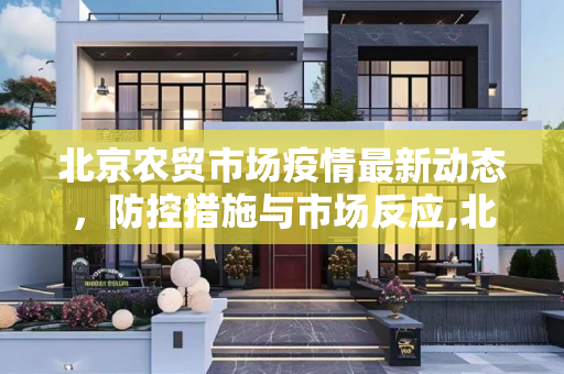 北京农贸市场疫情最新动态，防控措施与市场反应,北京最新农贸市场疫情