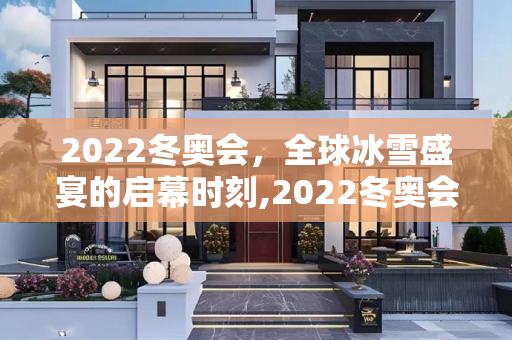 2022冬奥会，全球冰雪盛宴的启幕时刻,2022冬奥会什么时间开始