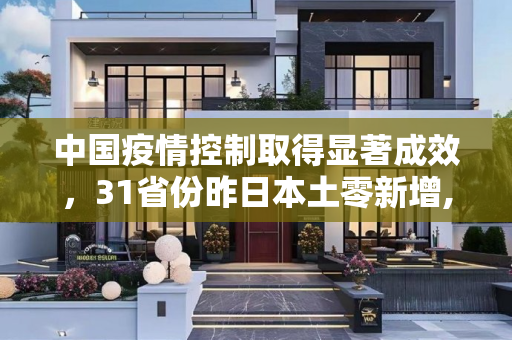 中国疫情控制取得显著成效，31省份昨日本土零新增,31省份昨日本土零新增
