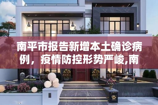 南平市报告新增本土确诊病例，疫情防控形势严峻,南平新增本土确诊
