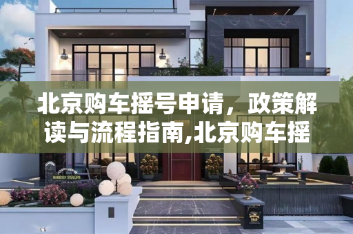北京购车摇号申请，政策解读与流程指南,北京购车摇号申请
