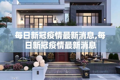 每日新冠疫情最新消息,每日新冠疫情最新消息