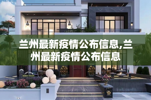 兰州最新疫情公布信息,兰州最新疫情公布信息
