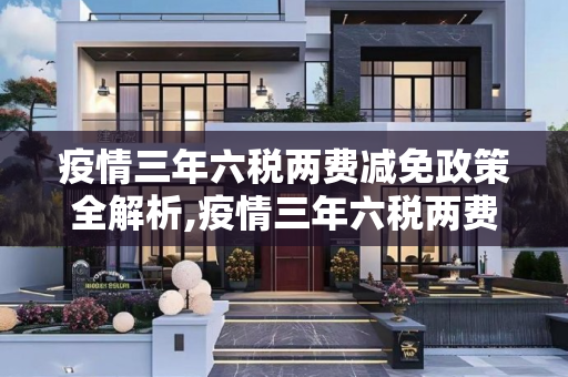 疫情三年六税两费减免政策全解析,疫情三年六税两费减免政策全解析