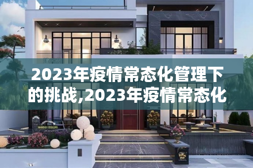 2023年疫情常态化管理下的挑战,2023年疫情常态化管理下的挑战