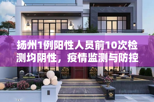 扬州1例阳性人员前10次检测均阴性，疫情监测与防控的挑战,扬州1例阳性人员前10次检测均阴性