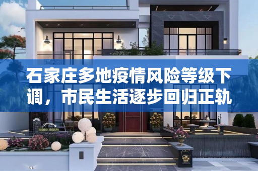 石家庄多地疫情风险等级下调，市民生活逐步回归正轨,石家庄多地调为低风险