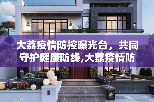 大荔疫情防控曝光台，共同守护健康防线,大荔疫情防控曝光台