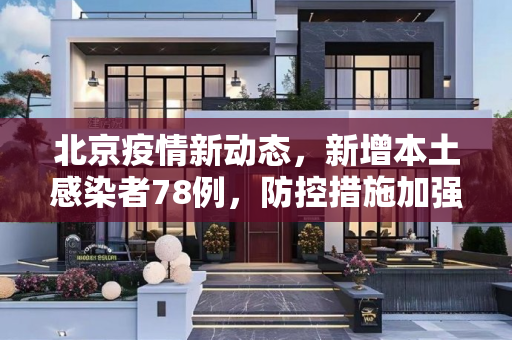 北京疫情新动态，新增本土感染者78例，防控措施加强,北京新增本土感染者78例