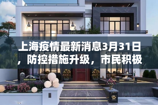 上海疫情最新消息3月31日，防控措施升级，市民积极配合,上海疫情最新消息3月31日