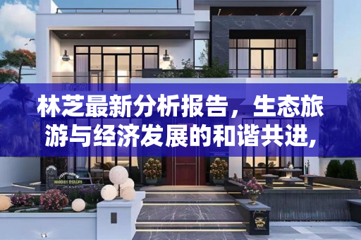林芝最新分析报告，生态旅游与经济发展的和谐共进,林芝最新分析报告