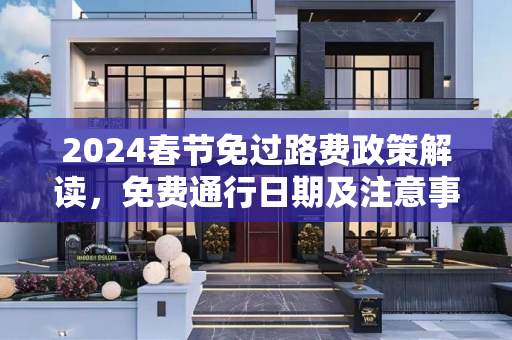 2024春节免过路费政策解读，免费通行日期及注意事项,2024春节免过路费是哪几天呢
