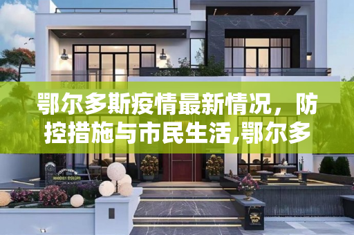 鄂尔多斯疫情最新情况，防控措施与市民生活,鄂尔多斯疫情最新情况