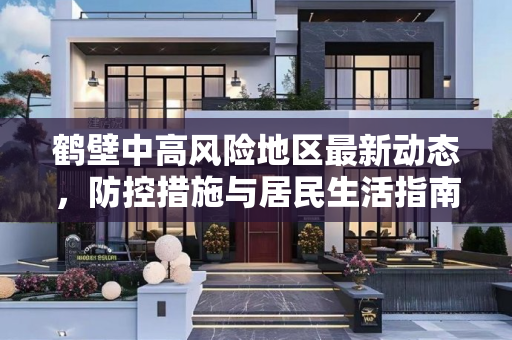 鹤壁中高风险地区最新动态，防控措施与居民生活指南,鹤壁中高风险地区最新
