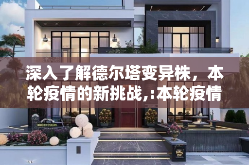 深入了解德尔塔变异株，本轮疫情的新挑战,:本轮疫情病毒为德尔塔变异株