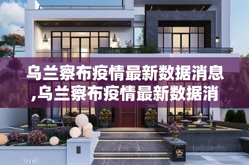乌兰察布疫情最新数据消息,乌兰察布疫情最新数据消息