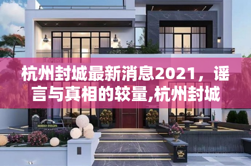 杭州封城最新消息2021，谣言与真相的较量,杭州封城最新消息2021