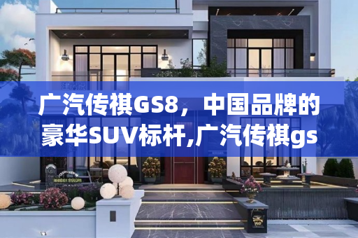广汽传祺GS8，中国品牌的豪华SUV标杆,广汽传祺gs8怎么样
