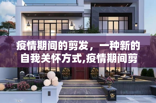疫情期间的剪发，一种新的自我关怀方式,疫情期间剪发
