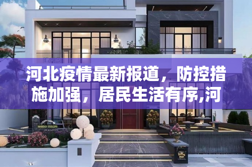 河北疫情最新报道，防控措施加强，居民生活有序,河北疫情最新报道