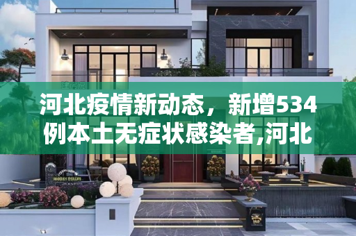 河北疫情新动态，新增534例本土无症状感染者,河北新增534例本土无症状