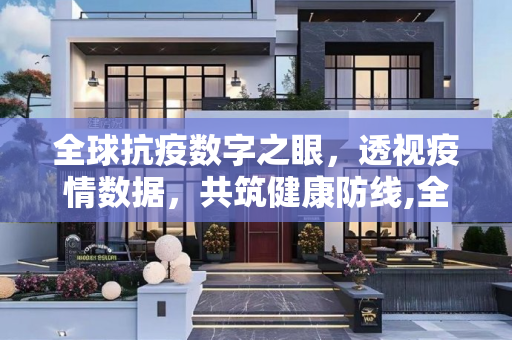 全球抗疫数字之眼，透视疫情数据，共筑健康防线,全球抗疫数字之眼