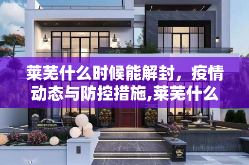 莱芜什么时候能解封，疫情动态与防控措施,莱芜什么时候能解封